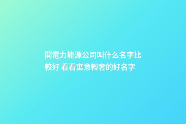 開電力能源公司叫什么名字比較好 看看寓意輕奢的好名字-第1張-公司起名-玄機(jī)派